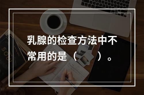 乳腺的检查方法中不常用的是（　　）。