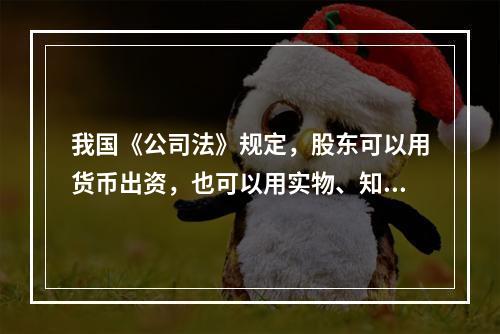 我国《公司法》规定，股东可以用货币出资，也可以用实物、知识产