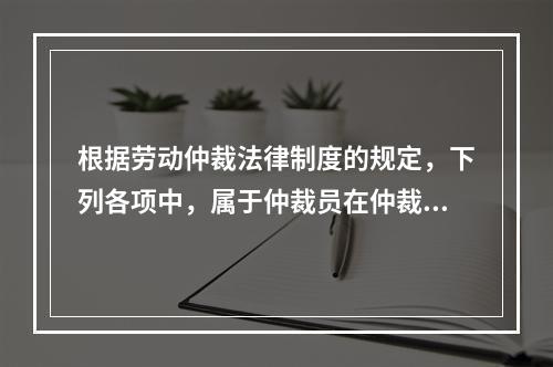 根据劳动仲裁法律制度的规定，下列各项中，属于仲裁员在仲裁劳动