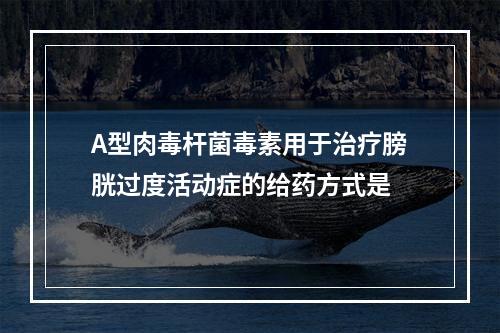 A型肉毒杆菌毒素用于治疗膀胱过度活动症的给药方式是