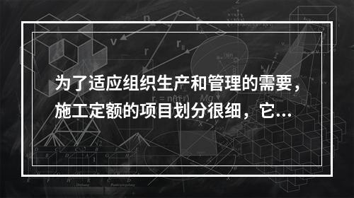 为了适应组织生产和管理的需要，施工定额的项目划分很细，它是由