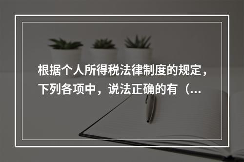 根据个人所得税法律制度的规定，下列各项中，说法正确的有（　　