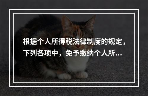 根据个人所得税法律制度的规定，下列各项中，免予缴纳个人所得税