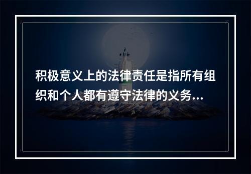 积极意义上的法律责任是指所有组织和个人都有遵守法律的义务，即