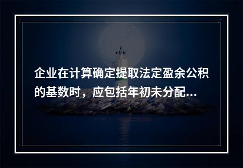 企业在计算确定提取法定盈余公积的基数时，应包括年初未分配利润