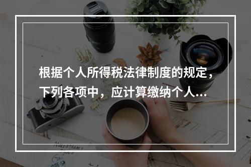 根据个人所得税法律制度的规定，下列各项中，应计算缴纳个人所得