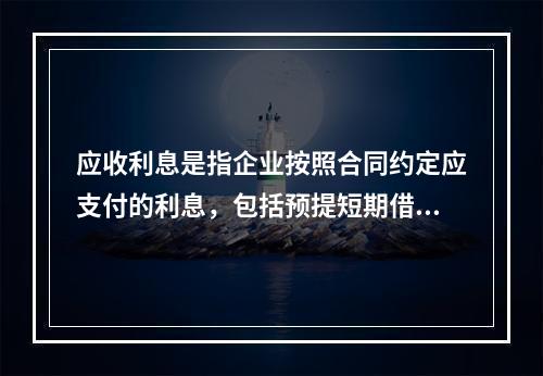 应收利息是指企业按照合同约定应支付的利息，包括预提短期借款利