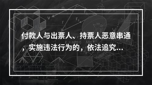 付款人与出票人、持票人恶意串通，实施违法行为的，依法追究刑事