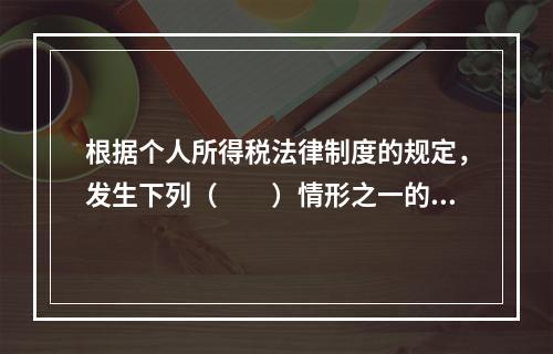 根据个人所得税法律制度的规定，发生下列（　　）情形之一的纳税