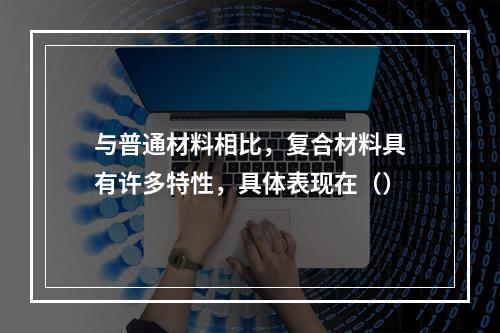 与普通材料相比，复合材料具有许多特性，具体表现在（）