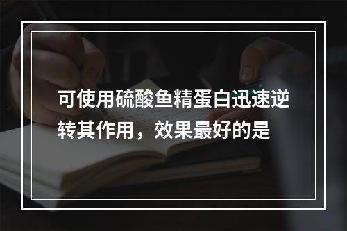 可使用硫酸鱼精蛋白迅速逆转其作用，效果最好的是