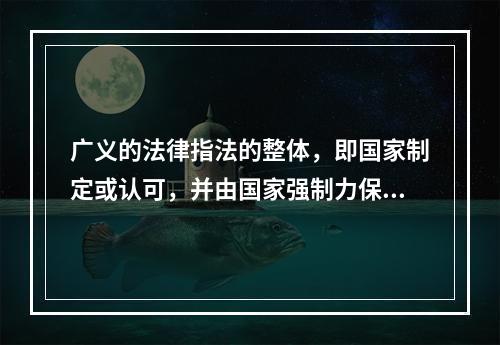 广义的法律指法的整体，即国家制定或认可，并由国家强制力保证实