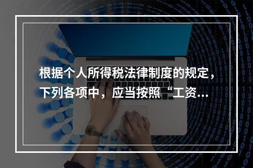 根据个人所得税法律制度的规定，下列各项中，应当按照“工资、薪