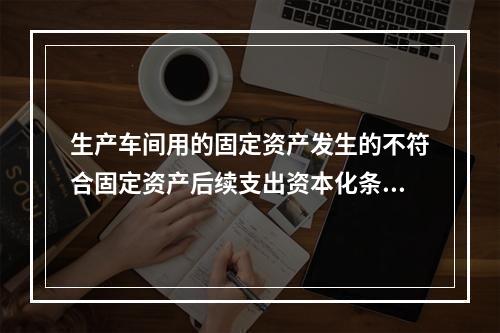 生产车间用的固定资产发生的不符合固定资产后续支出资本化条件的