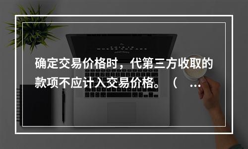 确定交易价格时，代第三方收取的款项不应计入交易价格。（　　）