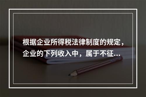 根据企业所得税法律制度的规定，企业的下列收入中，属于不征税收