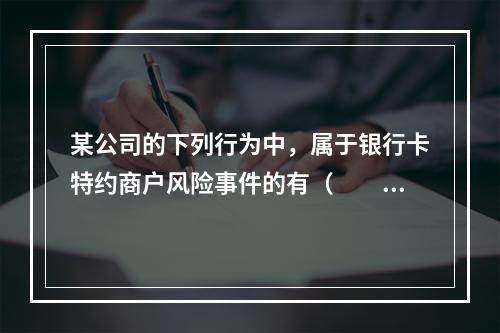 某公司的下列行为中，属于银行卡特约商户风险事件的有（　　）。