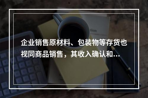 企业销售原材料、包装物等存货也视同商品销售，其收入确认和计量