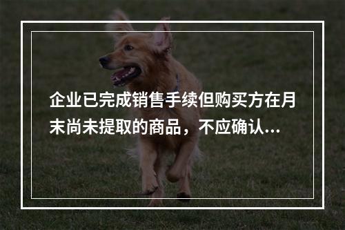 企业已完成销售手续但购买方在月末尚未提取的商品，不应确认收入