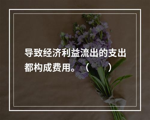 导致经济利益流出的支出都构成费用。（　　）