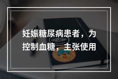 妊娠糖尿病患者，为控制血糖，主张使用