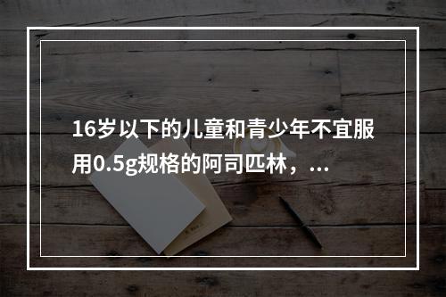 16岁以下的儿童和青少年不宜服用0.5g规格的阿司匹林，这是