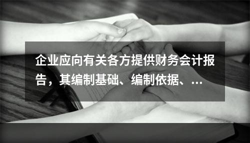 企业应向有关各方提供财务会计报告，其编制基础、编制依据、编制