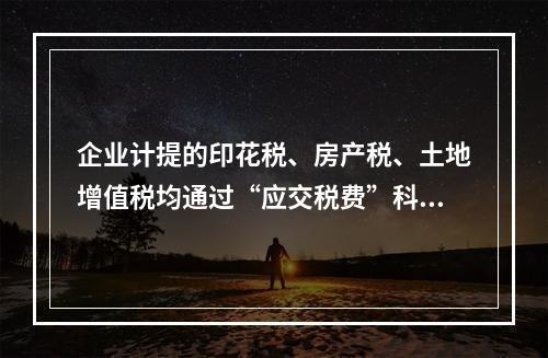 企业计提的印花税、房产税、土地增值税均通过“应交税费”科目核