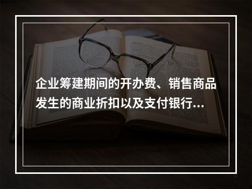 企业筹建期间的开办费、销售商品发生的商业折扣以及支付银行承兑