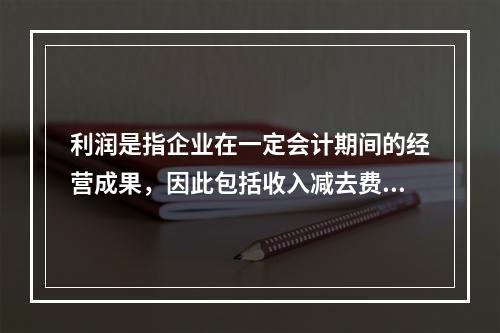 利润是指企业在一定会计期间的经营成果，因此包括收入减去费用后