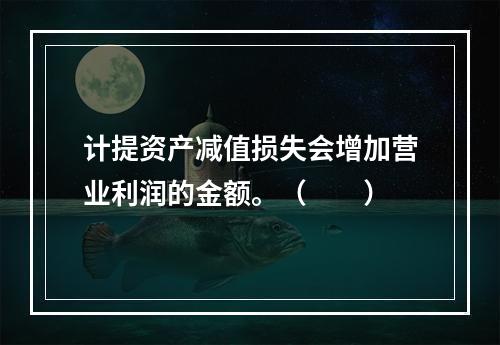 计提资产减值损失会增加营业利润的金额。（　　）