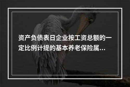 资产负债表日企业按工资总额的一定比例计提的基本养老保险属于设