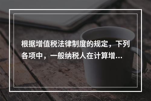 根据增值税法律制度的规定，下列各项中，一般纳税人在计算增值税