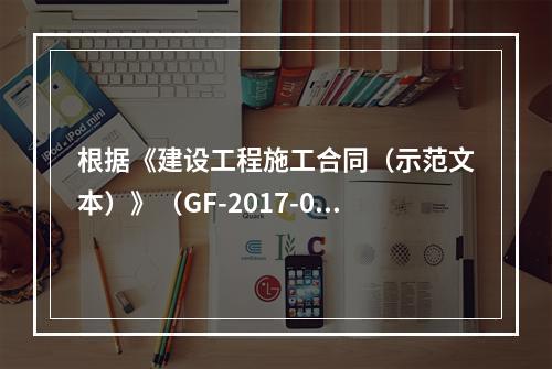 根据《建设工程施工合同（示范文本）》（GF-2017-020