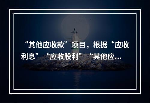 “其他应收款”项目，根据“应收利息”“应收股利”“其他应收款