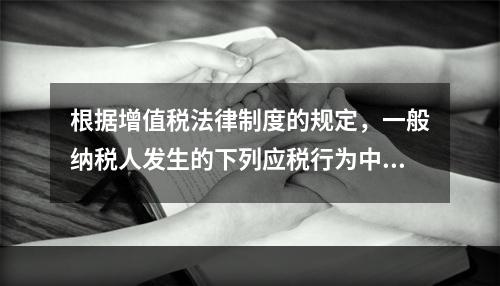 根据增值税法律制度的规定，一般纳税人发生的下列应税行为中，可