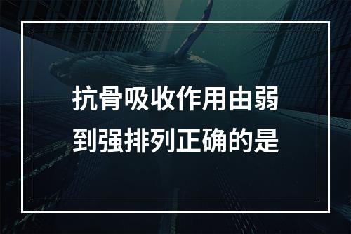 抗骨吸收作用由弱到强排列正确的是