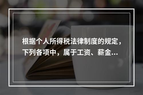 根据个人所得税法律制度的规定，下列各项中，属于工资、薪金所得