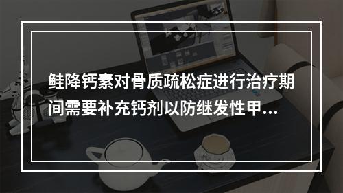 鲑降钙素对骨质疏松症进行治疗期间需要补充钙剂以防继发性甲状旁