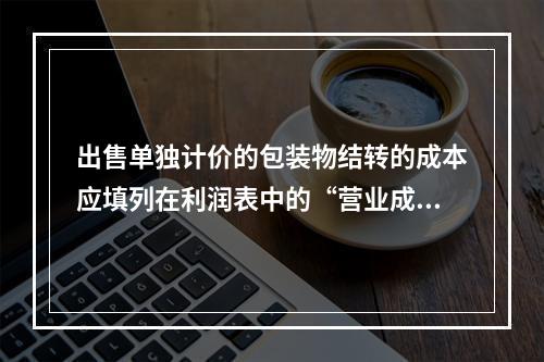 出售单独计价的包装物结转的成本应填列在利润表中的“营业成本”