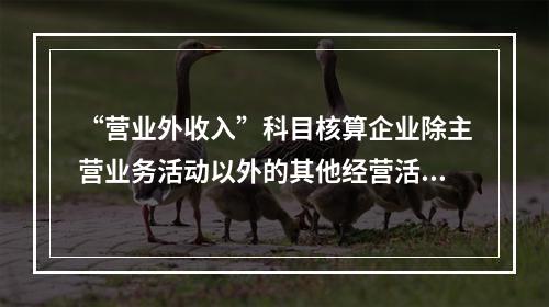 “营业外收入”科目核算企业除主营业务活动以外的其他经营活动实