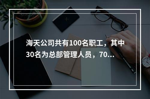 海天公司共有100名职工，其中30名为总部管理人员，70名为