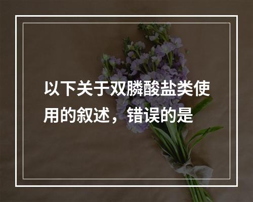 以下关于双膦酸盐类使用的叙述，错误的是