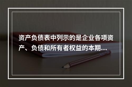 资产负债表中列示的是企业各项资产、负债和所有者权益的本期发生