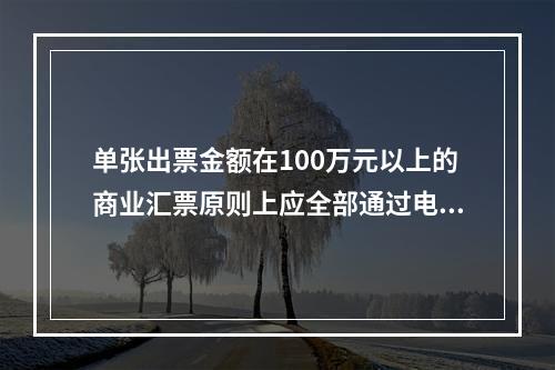 单张出票金额在100万元以上的商业汇票原则上应全部通过电子商