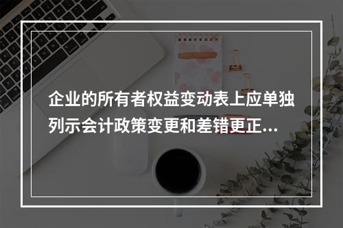 企业的所有者权益变动表上应单独列示会计政策变更和差错更正的累