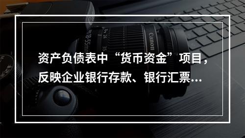 资产负债表中“货币资金”项目，反映企业银行存款、银行汇票存款