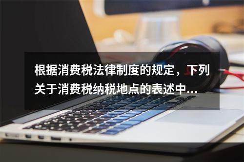 根据消费税法律制度的规定，下列关于消费税纳税地点的表述中，正