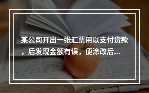 某公司开出一张汇票用以支付货款，后发现金额有误，便涂改后重新