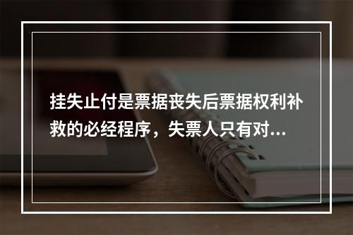 挂失止付是票据丧失后票据权利补救的必经程序，失票人只有对丧失